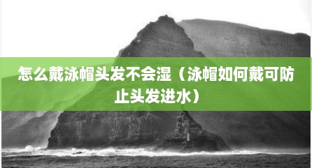 怎么戴泳帽头发不会湿（泳帽如何戴可防止头发进水）