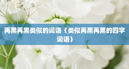 再黑再黑类似的词语（类似再黑再黑的四字词语）
