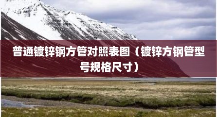 普通镀锌钢方管对照表图（镀锌方钢管型号规格尺寸）
