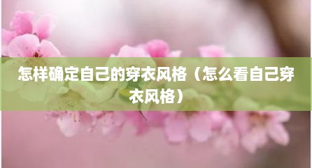 怎样确定自己的穿衣风格（怎么看自己穿衣风格）