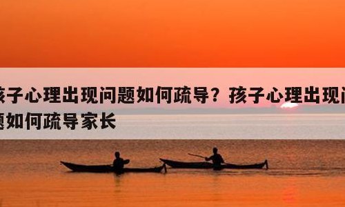 孩子心理疏导(怎样疏导孩子的心理困扰？)