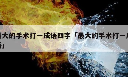 最大的手术打一成语（最大的手术打一成语最宝贵）