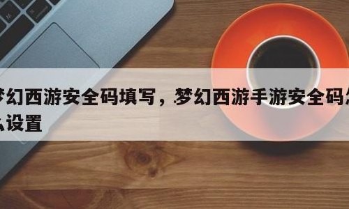 梦幻西游安全码填写(《梦幻西游》游戏安全码设置方法大全！)