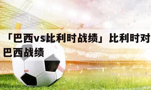 比利时对巴西历史战绩（比利时队和巴西队实力）
