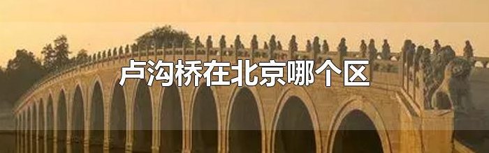 卢沟桥在哪（卢沟桥在哪一个省）