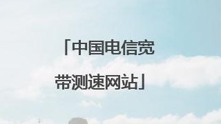 中国电信宽带测速平台（中国电信宽带测速平台官网）