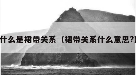 什么是裙带关系（裙带关系什么意思?）