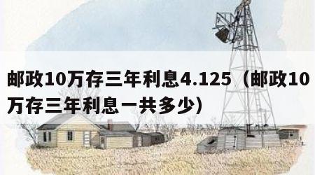 邮政10万存三年利息4.125（邮政10万存三年利息一共多少）