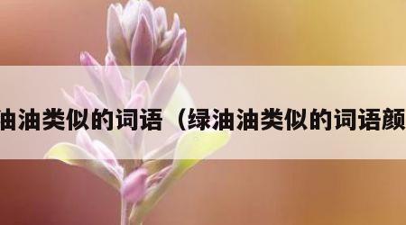 绿油油类似的词语（绿油油类似的词语颜色）