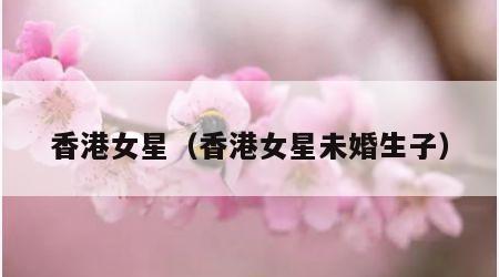 香港女星（香港女星未婚生子）