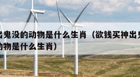 神出鬼没的动物是什么生肖（欲钱买神出鬼没的动物是什么生肖）