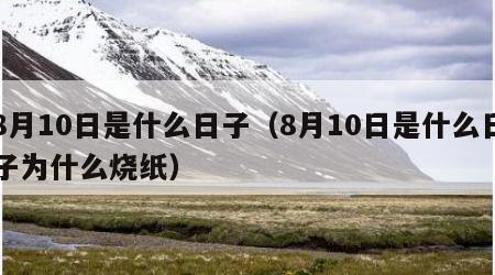 8月10日是什么日子（8月10日是什么日子为什么烧纸）
