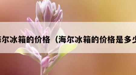 海尔冰箱的价格（海尔冰箱的价格是多少）
