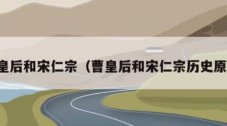 曹皇后和宋仁宗（曹皇后和宋仁宗历史原型）