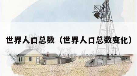 世界人口总数（世界人口总数变化）