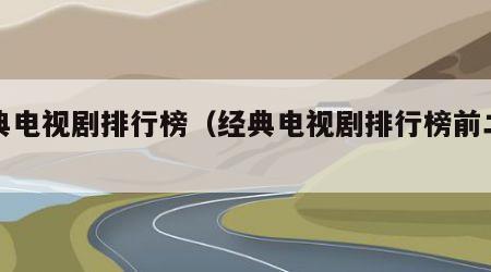 经典电视剧排行榜（经典电视剧排行榜前二十名）