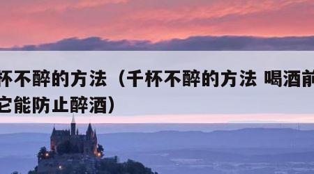 千杯不醉的方法（千杯不醉的方法 喝酒前吃点它能防止醉酒）