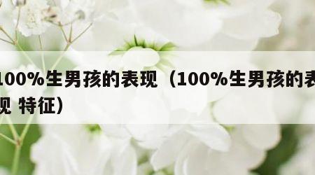 100%生男孩的表现（100%生男孩的表现 特征）
