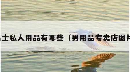 男士私人用品有哪些（男用品专卖店图片）