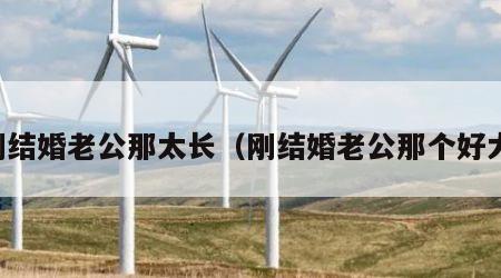 刚结婚老公那太长（刚结婚老公那个好大）