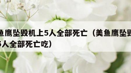 美鱼鹰坠毁机上5人全部死亡（美鱼鹰坠毁机上5人全部死亡吃）