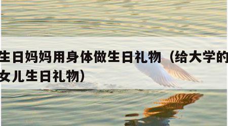我生日妈妈用身体做生日礼物（给大学的19岁女儿生日礼物）
