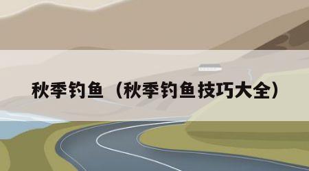 秋季钓鱼（秋季钓鱼技巧大全）