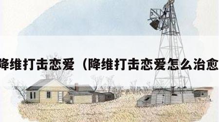 降维打击恋爱（降维打击恋爱怎么治愈）