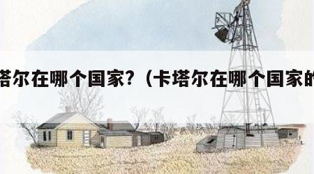 卡塔尔在哪个国家?（卡塔尔在哪个国家的旁边）