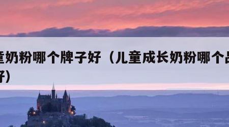 儿童奶粉哪个牌子好（儿童成长奶粉哪个品牌最好）
