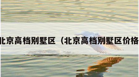 北京高档别墅区（北京高档别墅区价格）