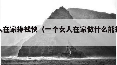 女人在家挣钱快（一个女人在家做什么能挣到钱）