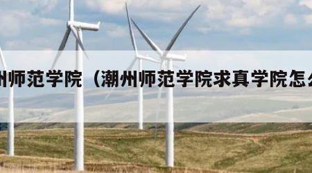 潮州师范学院（潮州师范学院求真学院怎么样）