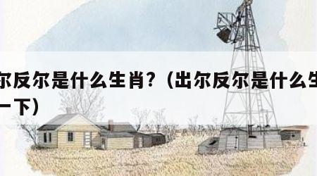 出尔反尔是什么生肖?（出尔反尔是什么生肖查一下）