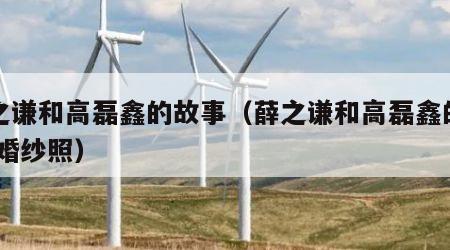 薛之谦和高磊鑫的故事（薛之谦和高磊鑫的故事 婚纱照）