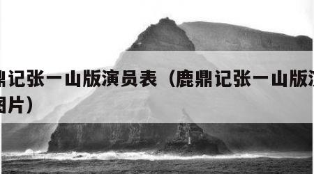 鹿鼎记张一山版演员表（鹿鼎记张一山版演员表图片）