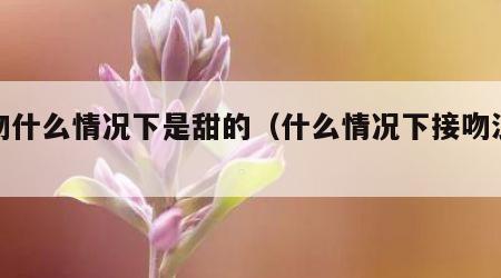 接吻什么情况下是甜的（什么情况下接吻浪漫）