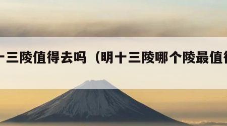 明十三陵值得去吗（明十三陵哪个陵最值得看）