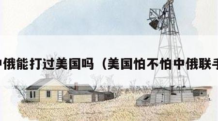 中俄能打过美国吗（美国怕不怕中俄联手）