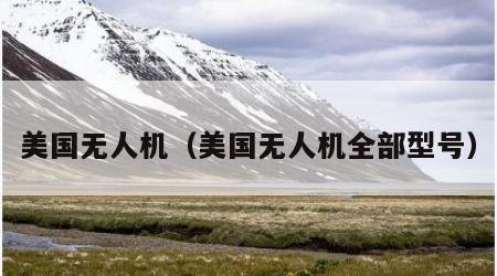 美国无人机（美国无人机全部型号）