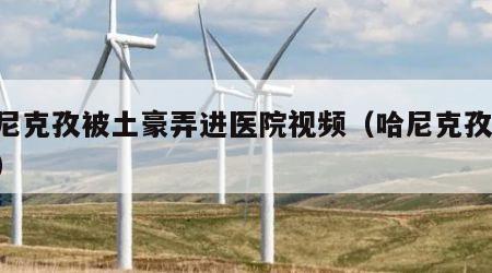 哈尼克孜被土豪弄进医院视频（哈尼克孜 土豪）