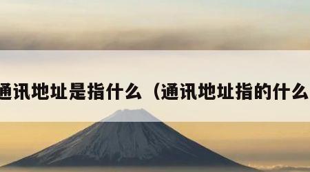 通讯地址是指什么（通讯地址指的什么）