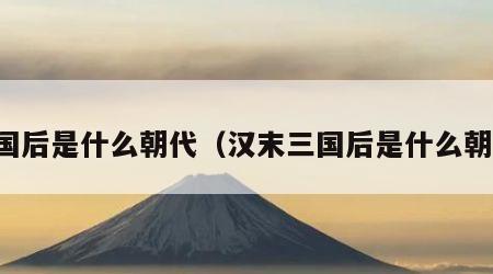 三国后是什么朝代（汉末三国后是什么朝代）