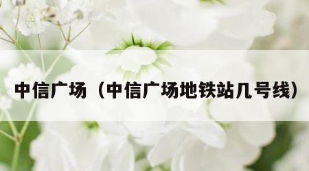 中信广场（中信广场地铁站几号线）
