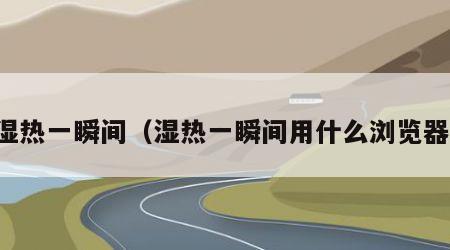 湿热一瞬间（湿热一瞬间用什么浏览器）