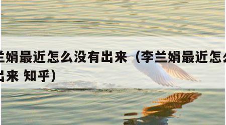 李兰娟最近怎么没有出来（李兰娟最近怎么没有出来 知乎）