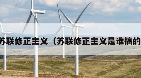 苏联修正主义（苏联修正主义是谁搞的）