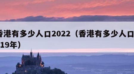 香港有多少人口2022（香港有多少人口2019年）