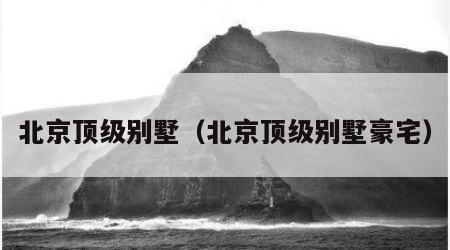 北京顶级别墅（北京顶级别墅豪宅）