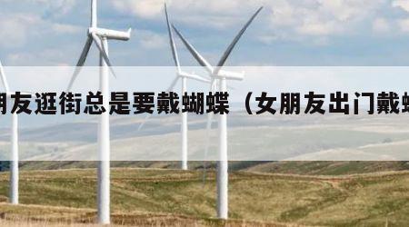 女朋友逛街总是要戴蝴蝶（女朋友出门戴蝴蝶）